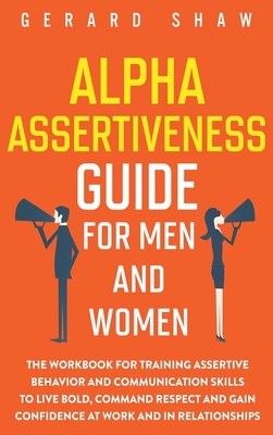 Alpha Assertiveness Guide for Men and Women: The Workbook for Training Assertive Behavior and Communication Skills to Live Bold, Command Respect and G - Gerard Shaw