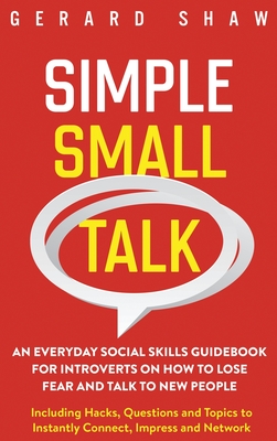 Simple Small Talk: An Everyday Social Skills Guidebook for Introverts on How to Lose Fear and Talk to New People. Including Hacks, Questi - Gerard Shaw