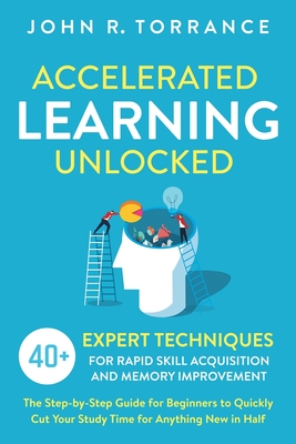 Accelerated Learning Unlocked: 40+ Expert Techniques for Rapid Skill Acquisition and Memory Improvement. The Step-by-Step Guide for Beginners to Quic - John R. Torrance