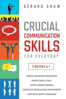 Crucial Communication Skills for Everyday: 5 Books in 1. Public Speaking Principles, Simple Small Talk, Alpha Assertiveness, Conflict Resolution Techn - Gerard Shaw