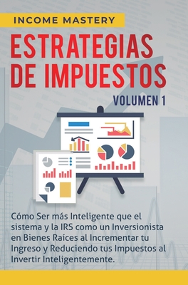 Estrategias de Impuestos: Cmo Ser Ms Inteligente Que El Sistema Y La IRS Cmo Un Inversionista En Bienes Races Al Incrementar Tu Ingreso Y Re - Income Mastery