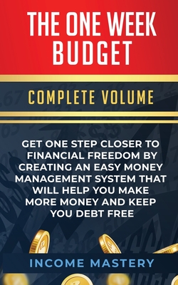 The One-Week Budget: Get One Step Closer to Financial Freedom by Creating an Easy Money Management System That Will Help You Make More Mone - Income Mastery