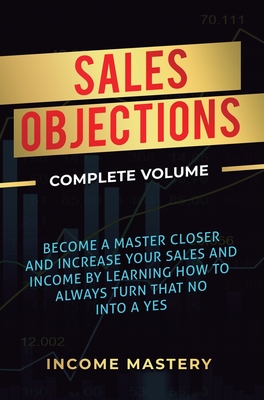 Sales Objections: Become a Master Closer and Increase Your Sales and Income by Learning How to Always Turn That No into a Yes Complete V - Phil Wall