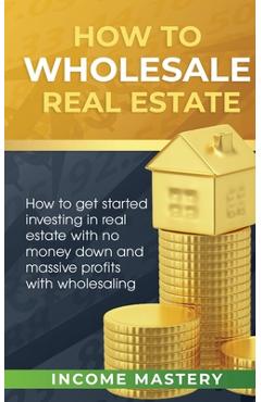 Coperta cărții 'How to Wholesale Real Estate: How to Get Started Investing in Real Estate with No Money Down and Massive Profits with'