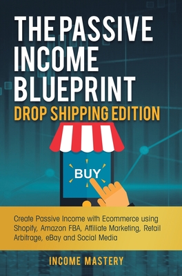 The Passive Income Blueprint Drop Shipping Edition: Create Passive Income with Ecommerce using Shopify, Amazon FBA, Affiliate Marketing, Retail Arbitr - Income Mastery