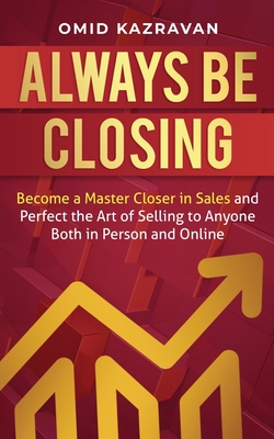 Always Be Closing: Become a master closer in sales and perfect the art of selling to anyone both in person and online - Omid Kazravan