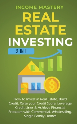 Real Estate Investing: 2 in 1: How to invest in real estate, build credit, raise your credit score, leverage credit lines & achieve financial - Income Mastery