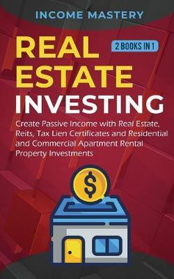 Real Estate investing: 2 books in 1: Create Passive Income with Real Estate, Reits, Tax Lien Certificates and Residential and Commercial Apar - Income Mastery