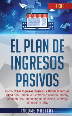 El Plan De Ingresos Pasivos: 4 en 1: Cómo Crear Ingresos Pasivos y Ganar Dinero en Línea con Comercio Electrónico usando Shopify, Amazon FBA, Marke - Income Mastery