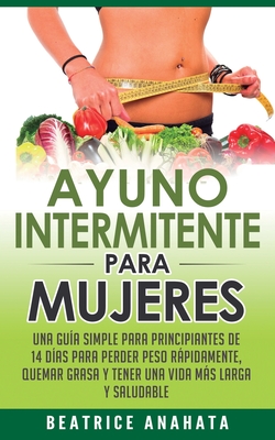 Ayuno Intermitente Para Mujeres: Una Gua Simple Para Principiantes De 14 Das Para Perder Peso Rpidamente, Quema Grasa y Tener Una Vida Ms Larga Y - Beatrice Anahata