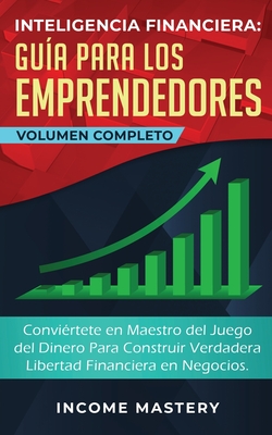 Inteligencia Financiera Guía Para Los Emprendedores: Conviértete en Maestro del Juego del Dinero Para Construir Verdadera Libertad Financiera en Negoc - Income Mastery