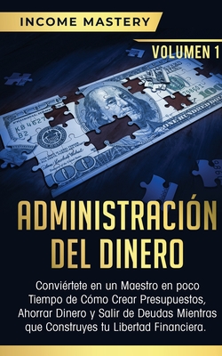 Administración del Dinero: Conviértete en un Maestro en Poco Tiempo de Cómo Crear Presupuestos, Ahorrar Dinero y Salir de Deudas Mientras Que Con - Income Mastery