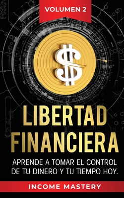 Libertad Financiera: Aprende a Tomar el Control de tu Dinero y de tu Tiempo Hoy Volumen 2 - Income Mastery