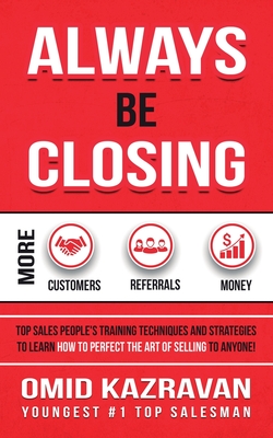 Always Be Closing: Top Sales People's Training Techniques and Strategies to Learn How to Perfect the Art of Selling to Anyone in Order to - Omid Kazravan