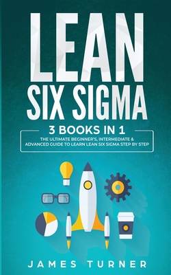 Lean Six Sigma: 3 Books in 1 - The Ultimate Beginner's, Intermediate & Advanced Guide to Learn Lean Six Sigma Step by Step - James Turner