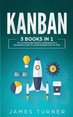Kanban: 3 Books in 1 - The Ultimate Beginner's, Intermediate & Advanced Guide to Learn Kanban Step by Step - James Turner