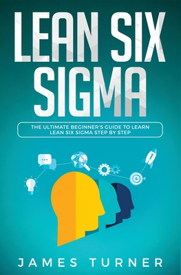 Lean Six Sigma: The Ultimate Beginner's Guide to Learn Lean Six Sigma Step by Step - James Turner