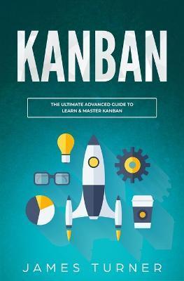 Kanban: The Ultimate Beginner's Guide to Learn Kanban Step by Step - James Turner