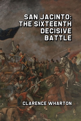 San Jacinto: The Sixteenth Decisive Battle - Clarence Wharton