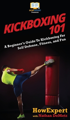 Kickboxing 101: A Beginner's Guide To Kickboxing For Self Defense, Fitness, and Fun - Howexpert
