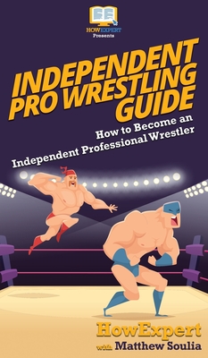 Independent Pro Wrestling Guide: How To Become an Independent Professional Wrestler - Howexpert