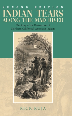 Indian Tears Along the Mad River: The Story of the Destruction of Northern California's American Indians - Rick Ruja