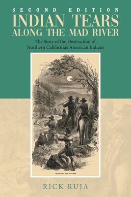Indian Tears Along the Mad River: The Story of the Destruction of Northern California's American Indians - Rick Ruja