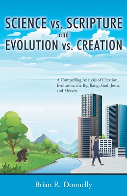 Science vs. Scripture and Evolution vs. Creation: A Compelling Analysis of Creation, Evolution, the Big Bang, God, Jesus, and Heaven - Brian Donnelly