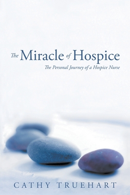 The Miracle of Hospice: The Personal Journey of a Hospice Nurse - Cathy Truehart