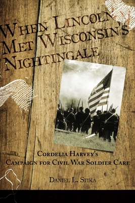 When Lincoln met Wisconsin's Nightingale Cordelia Harvey's Campaign for Civil War Soldier Care - Daniel L. Stika