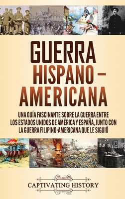 Guerra Hispano-Americana: Una gu�a fascinante sobre la guerra entre los Estados Unidos de Am�rica y Espa�a, junto con la guerra filipino-america - Captivating History