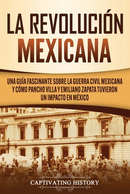 La Revolución mexicana: Una guía fascinante sobre la guerra civil mexicana y cómo Pancho Villa y Emiliano Zapata tuvieron un impacto en México - Captivating History