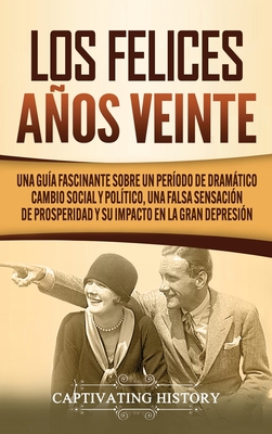 Los Felices A?os Veinte: Una Gu?a Fascinante sobre un Per?odo de Dram?tico Cambio Social y Pol?tico, una Falsa Sensaci?n de Prosperidad y su Im - Captivating History