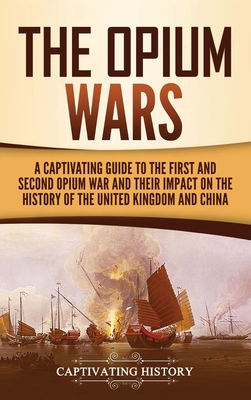 The Opium Wars: A Captivating Guide to the First and Second Opium War and Their Impact on the History of the United Kingdom and China - Captivating History