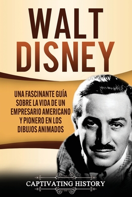 Walt Disney: Una Fascinante Guía sobre la Vida de un Empresario Americano y Pionero en los Dibujos Animados - Captivating History