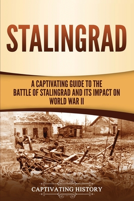 Stalingrad: A Captivating Guide to the Battle of Stalingrad and Its Impact on World War II - Captivating History