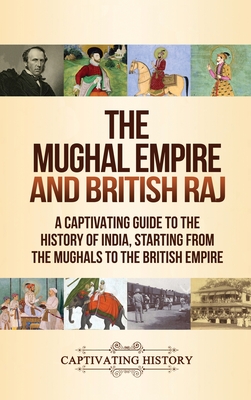 The Mughal Empire and British Raj: A Captivating Guide to the History of India, Starting from the Mughals to the British Empire - Captivating History