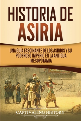 Historia de Asiria: Una guía fascinante de los asirios y su poderoso imperio en la antigua Mesopotamia - Captivating History