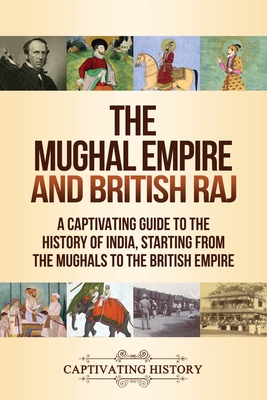 The Mughal Empire and British Raj: A Captivating Guide to the History of India, Starting from the Mughals to the British Empire - Captivating History