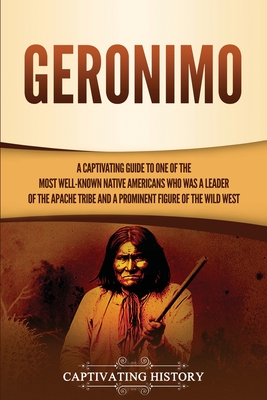 Geronimo: A Captivating Guide to One of the Most Well-Known Native Americans Who Was a Leader of the Apache Tribe and a Prominen - Captivating History
