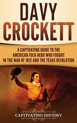 Davy Crockett: A Captivating Guide to the American Folk Hero Who Fought in the War of 1812 and the Texas Revolution - Captivating History