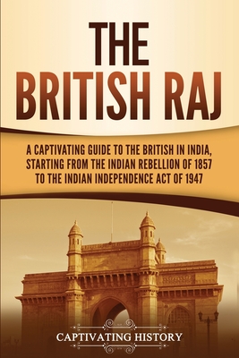 The British Raj: A Captivating Guide to the British in India, Starting from the Indian Rebellion of 1857 to the Indian Independence Act - Captivating History