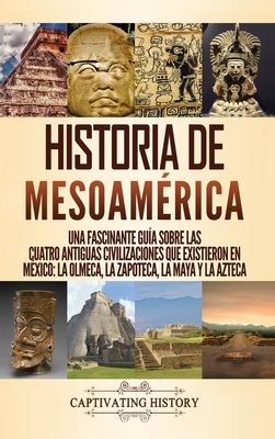 Historia de Mesoamérica: Una fascinante guía sobre las cuatro antiguas civilizaciones que existieron en México: la olmeca, la zapoteca, la maya - Captivating History
