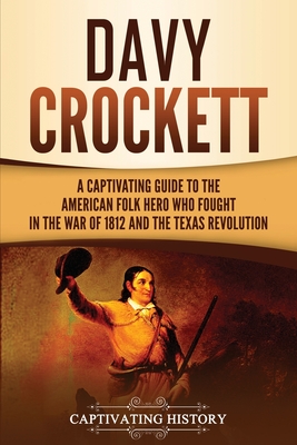 Davy Crockett: A Captivating Guide to the American Folk Hero Who Fought in the War of 1812 and the Texas Revolution - Captivating History