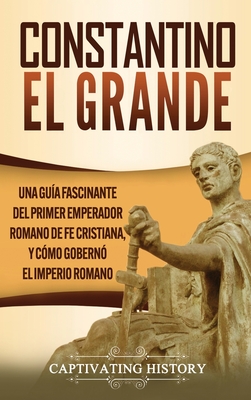 Constantino el Grande: Una guía fascinante del primer emperador romano de fe cristiana, y cómo gobernó el Imperio romano - Captivating History