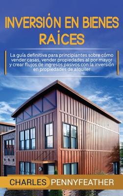 Inversión en bienes raíces: La guía definitiva para principiantes sobre cómo vender casas vender propiedades al por mayor y crear flujos de ingres - Charles Pennyfeather