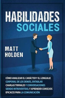 Habilidades Sociales: Cómo Analizar el Carácter y el Lenguaje Corporal de los Demás, Entablar Charlas Triviales y Conversaciones siendo Intr - Matt Holden