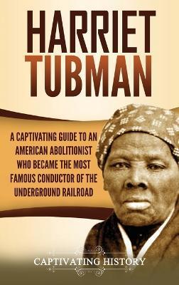 Harriet Tubman: A Captivating Guide to an American Abolitionist Who Became the Most Famous Conductor of the Underground Railroad - Captivating History