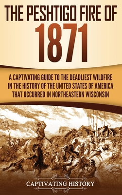 The Peshtigo Fire of 1871: A Captivating Guide to the Deadliest Wildfire in the History of the United States of America That Occurred in Northeas - Captivating History