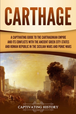 Carthage: A Captivating Guide to the Carthaginian Empire and Its Conflicts with the Ancient Greek City-States and the Roman Repu - Captivating History